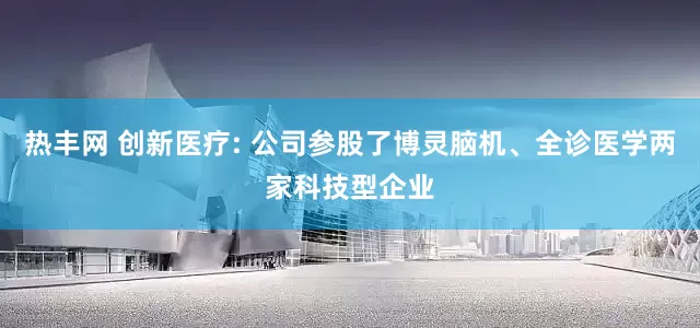 热丰网 创新医疗: 公司参股了博灵脑机、全诊医学两家科技型企业