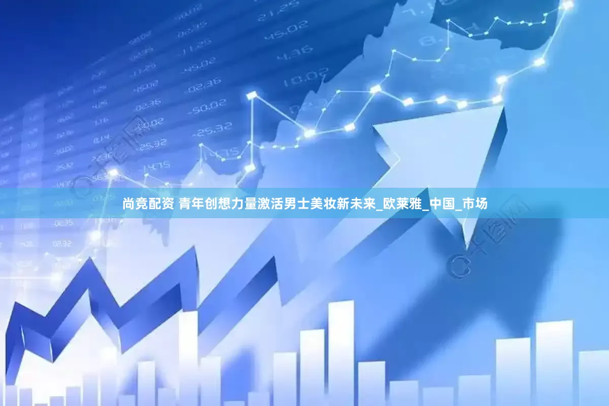 尚竞配资 青年创想力量激活男士美妆新未来_欧莱雅_中国_市场