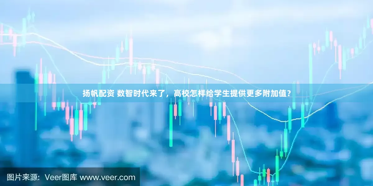 扬帆配资 数智时代来了，高校怎样给学生提供更多附加值？