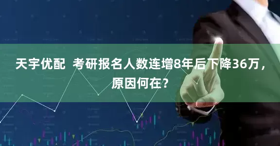 天宇优配  考研报名人数连增8年后下降36万，原因何在？
