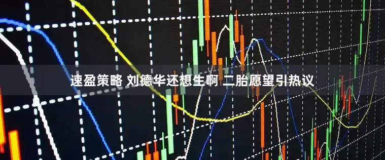 速盈策略 刘德华还想生啊 二胎愿望引热议
