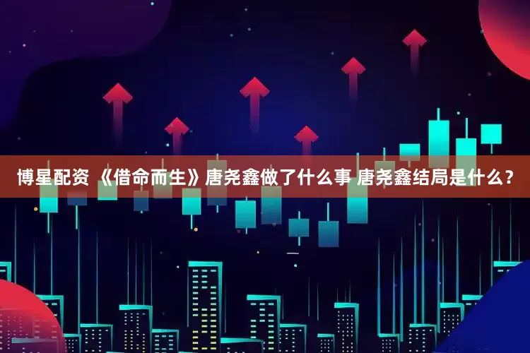 博星配资 《借命而生》唐尧鑫做了什么事 唐尧鑫结局是什么？