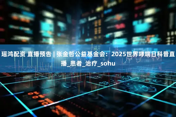 瑶鸿配资 直播预告 | 张金哲公益基金会：2025世界哮喘日科普直播_患者_治疗_sohu