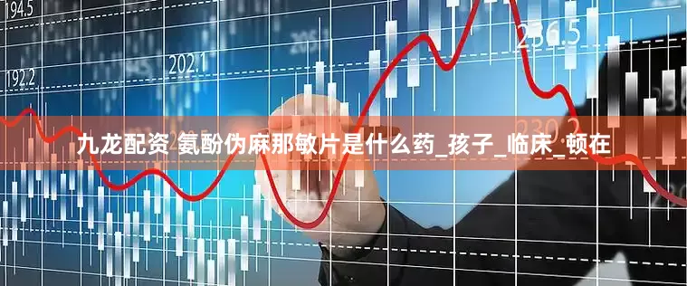 九龙配资 氨酚伪麻那敏片是什么药_孩子_临床_顿在