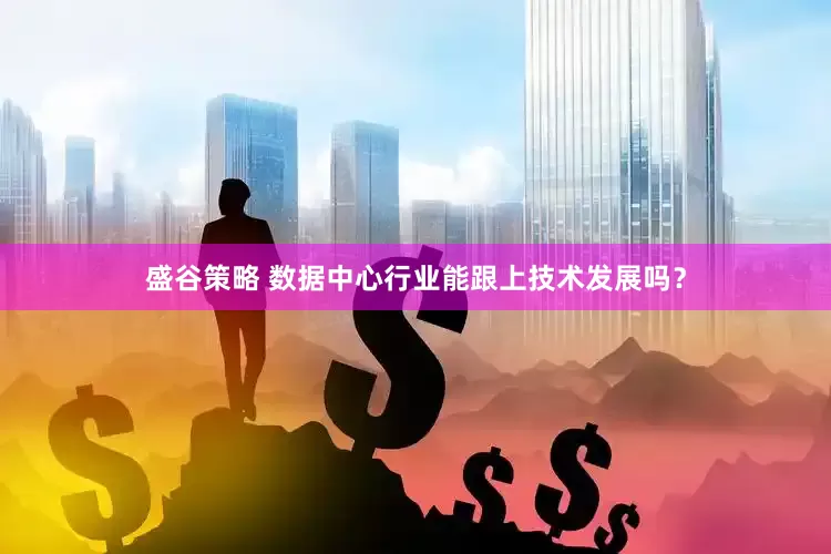 盛谷策略 数据中心行业能跟上技术发展吗？