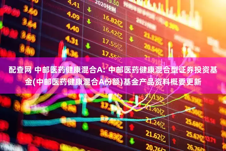 配查网 中邮医药健康混合A: 中邮医药健康混合型证券投资基金(中邮医药健康混合A份额)基金产品资料概要更新