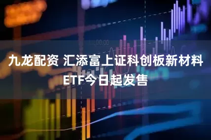 九龙配资 汇添富上证科创板新材料ETF今日起发售