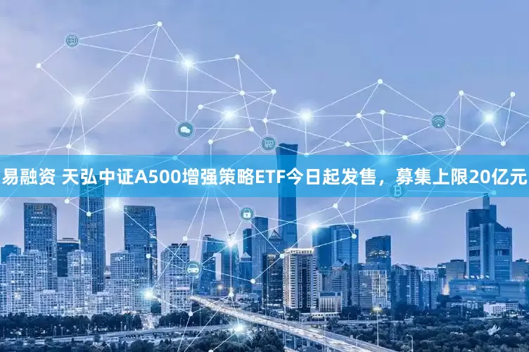 易融资 天弘中证A500增强策略ETF今日起发售，募集上限20亿元