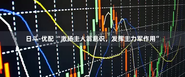 日斗-优配 “激扬主人翁意识，发挥主力军作用”