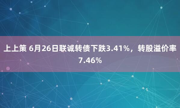 上上策 6月26日联诚转债下跌3.41%，转股溢价率7.46%