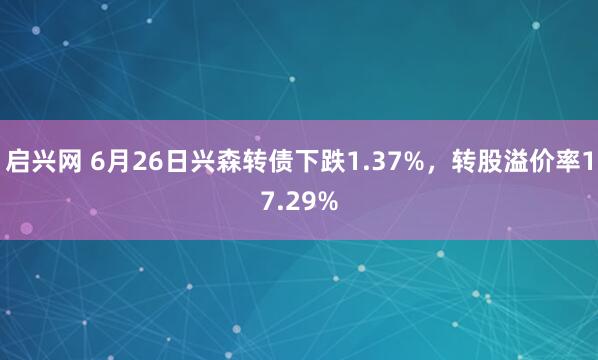 启兴网 6月26日兴森转债下跌1.37%，转股溢价率17.29%