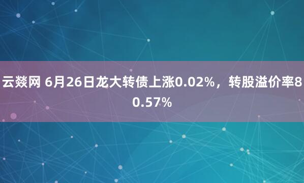 云燚网 6月26日龙大转债上涨0.02%，转股溢价率80.57%