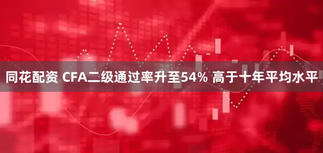 同花配资 CFA二级通过率升至54% 高于十年平均水平