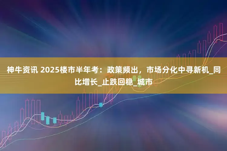 神牛资讯 2025楼市半年考：政策频出，市场分化中寻新机_同比增长_止跌回稳_城市