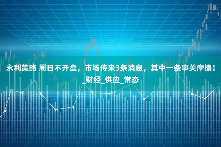 永利策略 周日不开盘，市场传来3条消息，其中一条事关摩擦！_财经_供应_常态