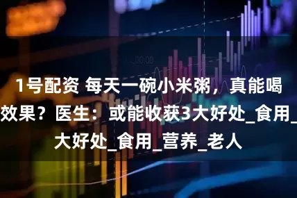 1号配资 每天一碗小米粥，真能喝出“参汤”效果？医生：或能收获3大好处_食用_营养_老人