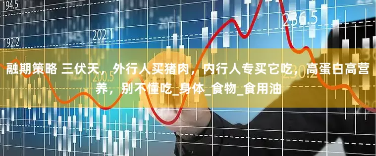 融期策略 三伏天，外行人买猪肉，内行人专买它吃，高蛋白高营养，别不懂吃_身体_食物_食用油