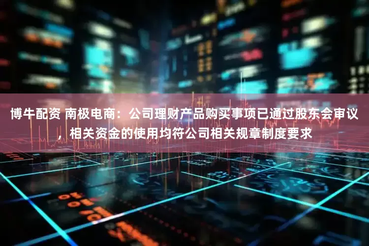 博牛配资 南极电商：公司理财产品购买事项已通过股东会审议，相关资金的使用均符公司相关规章制度要求