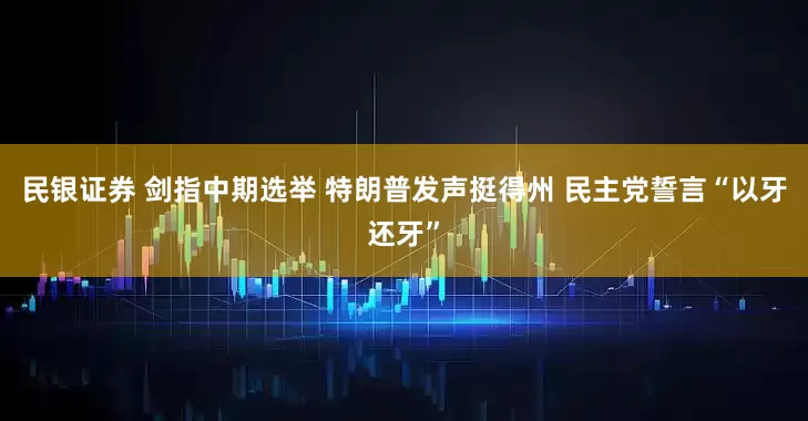 民银证券 剑指中期选举 特朗普发声挺得州 民主党誓言“以牙还牙”