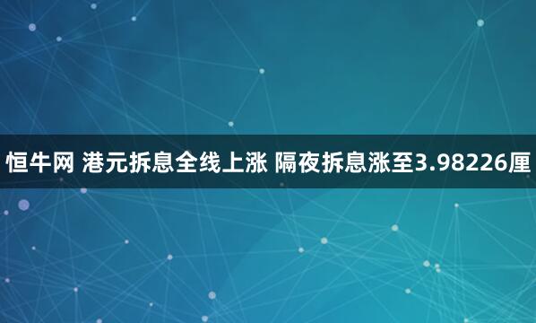 恒牛网 港元拆息全线上涨 隔夜拆息涨至3.98226厘