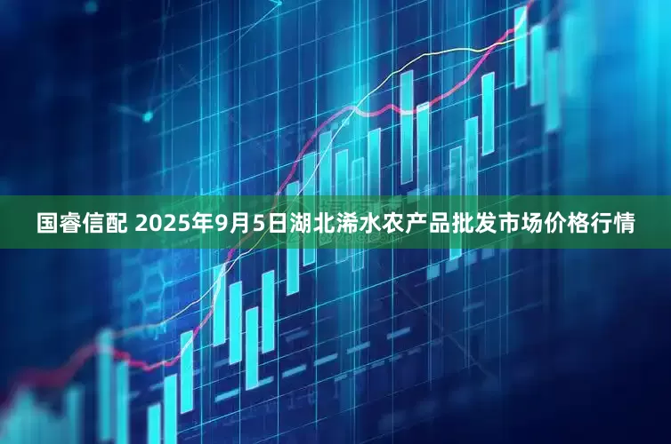 国睿信配 2025年9月5日湖北浠水农产品批发市场价格行情