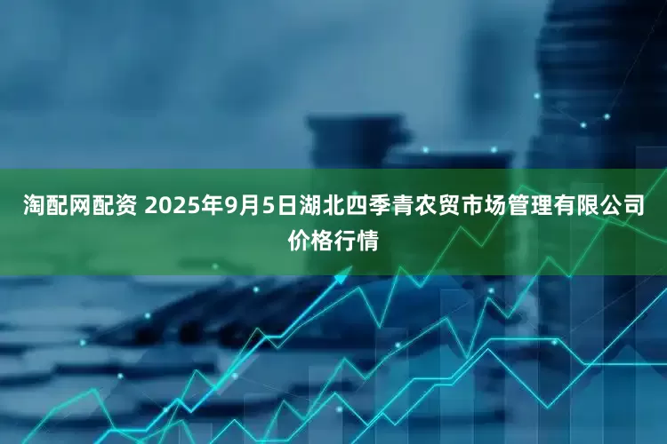 淘配网配资 2025年9月5日湖北四季青农贸市场管理有限公司价格行情
