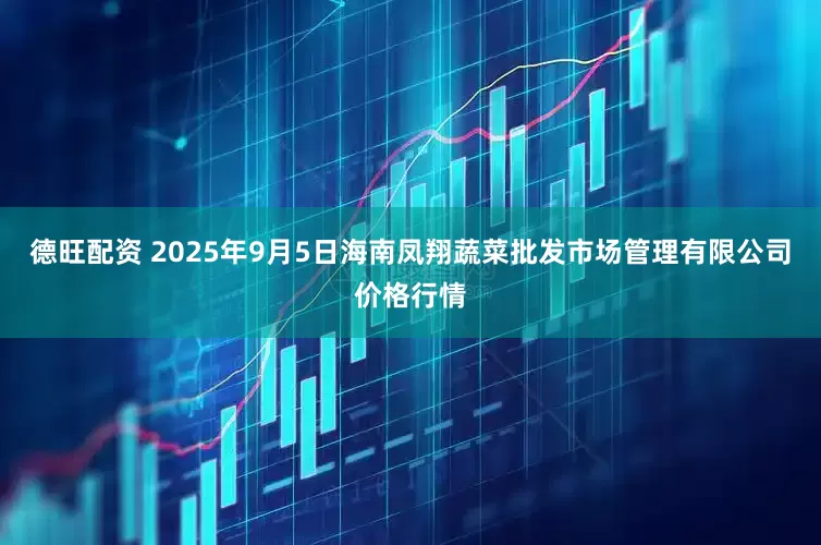 德旺配资 2025年9月5日海南凤翔蔬菜批发市场管理有限公司价格行情