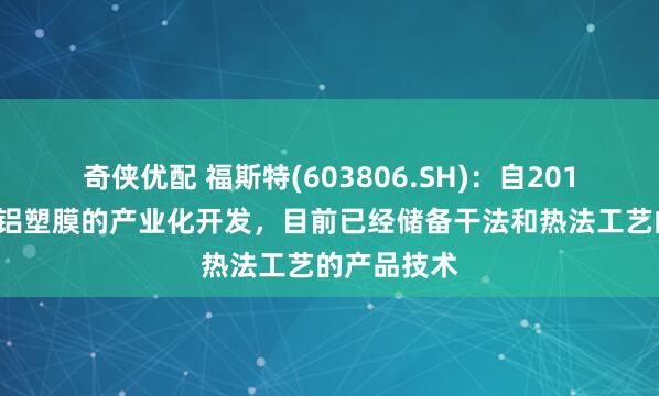 奇侠优配 福斯特(603806.SH)：自2016年就开始铝塑膜的产业化开发，目前已经储备干法和热法工艺的产品技术