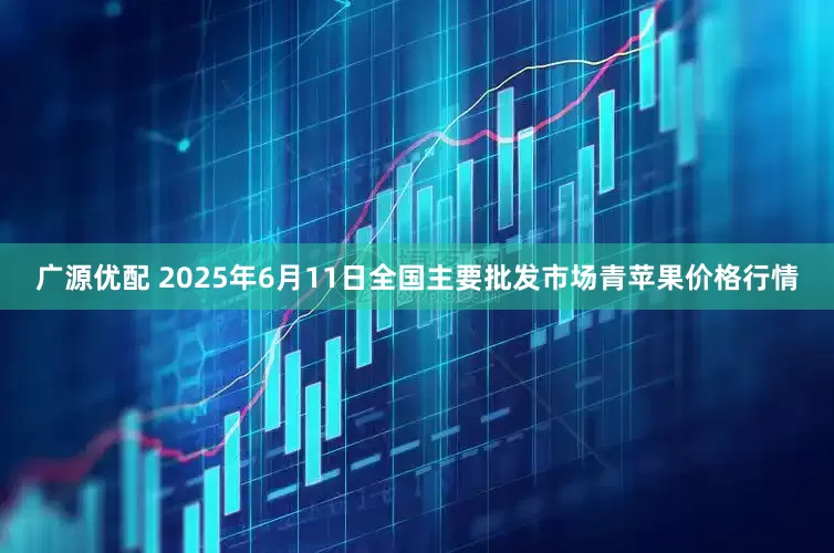 广源优配 2025年6月11日全国主要批发市场青苹果价格行情
