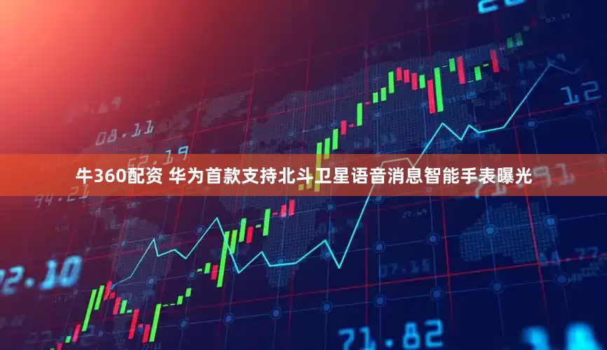 牛360配资 华为首款支持北斗卫星语音消息智能手表曝光