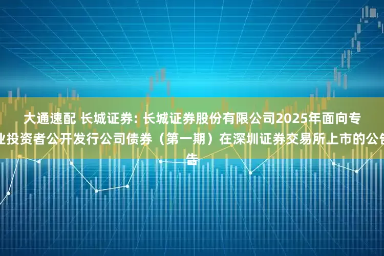 大通速配 长城证券: 长城证券股份有限公司2025年面向专业投资者公开发行公司债券(第一期)在深圳证券交易所上市的公告