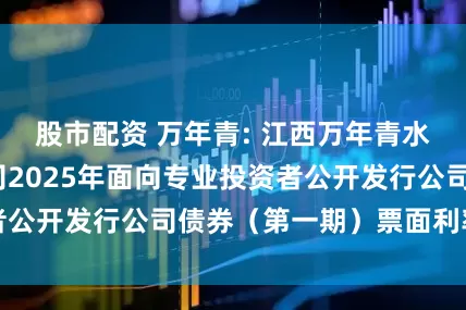股市配资 万年青: 江西万年青水泥股份有限公司2025年面向专业投资者公开发行公司债券（第一期）票面利率公告