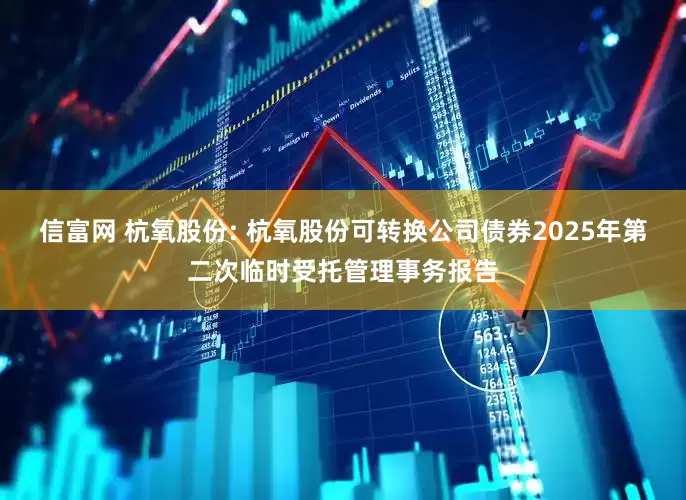 信富网 杭氧股份: 杭氧股份可转换公司债券2025年第二次临时受托管理事务报告