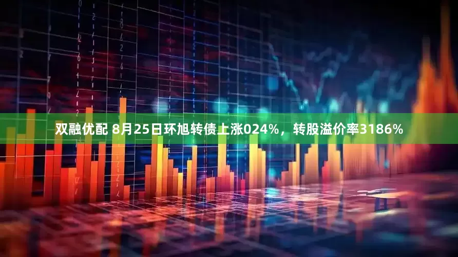 双融优配 8月25日环旭转债上涨024%,转股溢价率3186%