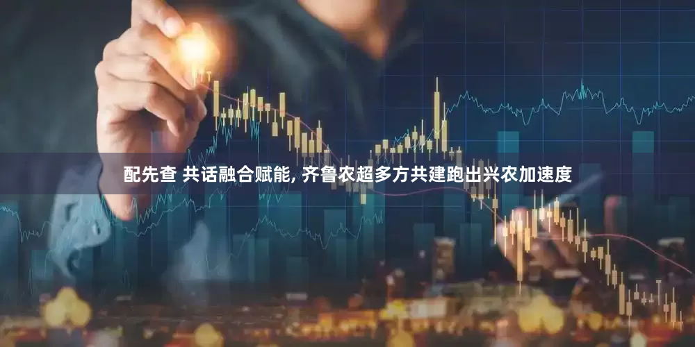 配先查 共话融合赋能, 齐鲁农超多方共建跑出兴农加速度