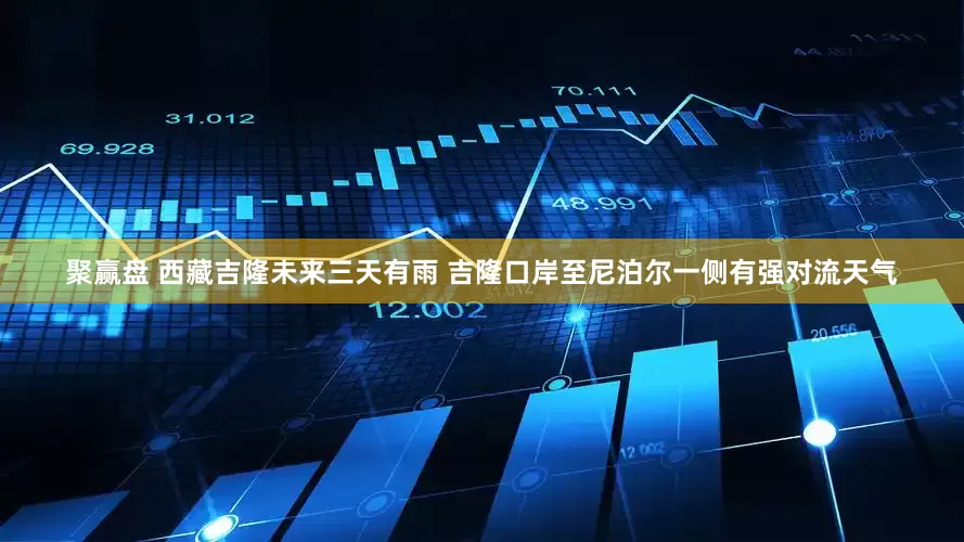 聚赢盘 西藏吉隆未来三天有雨 吉隆口岸至尼泊尔一侧有强对流天气