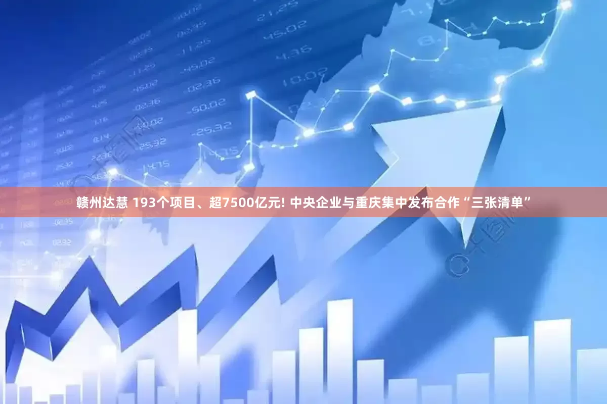 赣州达慧 193个项目、超7500亿元! 中央企业与重庆集中发布合作“三张清单”