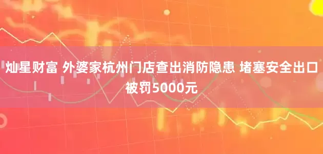 灿星财富 外婆家杭州门店查出消防隐患 堵塞安全出口被罚5000元